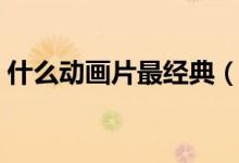 什么動(dòng)畫片最經(jīng)典（好看的童年回憶動(dòng)畫片）