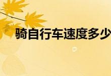 騎自行車速度多少（騎自行車速度簡(jiǎn)述）