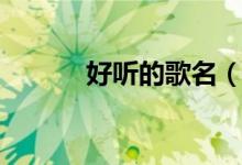 好聽(tīng)的歌名（好聽(tīng)的歌名大全）