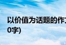 以?xún)r(jià)值為話(huà)題的作文(以?xún)r(jià)值為話(huà)題的作文800字)