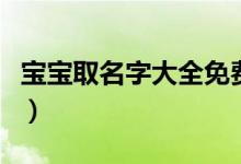 寶寶取名字大全免費(fèi)(免費(fèi)幫寶寶取名字大全)