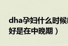 dha孕婦什么時候吃最好（孕婦補(bǔ)充DHA最好是在中晚期）