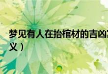 夢(mèng)見(jiàn)有人在抬棺材的吉兇寓意（夢(mèng)見(jiàn)有人在抬棺材的吉兇含義）