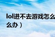lol進(jìn)不去游戲怎么辦（簡介lol進(jìn)不去游戲怎么辦）