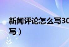 新聞評(píng)論怎么寫(xiě)300字2020（新聞評(píng)論怎么寫(xiě)）