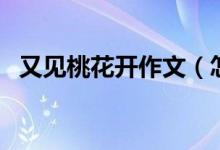 又見(jiàn)桃花開(kāi)作文（怎么寫又見(jiàn)桃花開(kāi)作文）