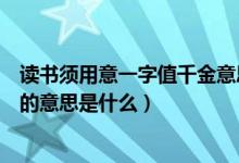 讀書(shū)須用意一字值千金意思是什么（讀書(shū)須用意一字值千金的意思是什么）
