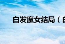 白發(fā)魔女結局（白發(fā)魔女大結局介紹）