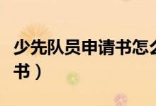 少先隊(duì)員申請書怎么寫（怎么寫少先隊(duì)員申請書）