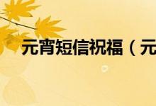 元宵短信祝福（元宵節(jié)祝福語怎么發(fā)？）