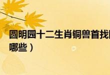 圓明園十二生肖銅獸首找回幾個(gè)（圓明園十二生肖銅獸包括哪些）