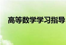 高等數(shù)學(xué)學(xué)習(xí)指導(dǎo)！(高數(shù)應(yīng)該怎么學(xué)？）