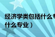 經(jīng)濟學(xué)類包括什么專業(yè)怎么選（經(jīng)濟學(xué)類包括什么專業(yè)）
