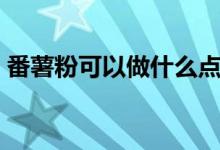 番薯粉可以做什么點(diǎn)心（番薯粉的簡(jiǎn)單介紹）