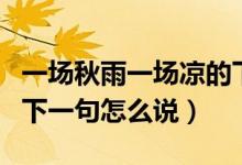 一場(chǎng)秋雨一場(chǎng)涼的下一句（一場(chǎng)秋雨一場(chǎng)涼的下一句怎么說）