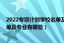 2022專項(xiàng)計(jì)劃學(xué)校名單及專業(yè)（2022國(guó)家專項(xiàng)計(jì)劃學(xué)校名單及專業(yè)有哪些）