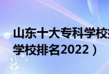 山東十大?？茖W(xué)校排名2021（山東前十?？茖W(xué)校排名2022）