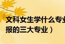 文科女生學什么專業(yè)就業(yè)前景好（文科生可以報的三大專業(yè)）