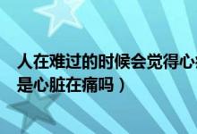 人在難過(guò)的時(shí)候會(huì)覺(jué)得心痛（人特別難過(guò)時(shí)會(huì)覺(jué)得心痛真的是心臟在痛嗎）