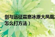 劍與遠征霜息冰原大鳳凰怎么打（劍與遠征霜息冰原大鳳凰怎么打方法）