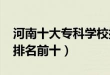 河南十大專科學(xué)校排名2022（高職高專院校排名前十）
