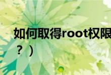 如何取得root權(quán)限（手機(jī)怎么獲取root權(quán)限？）