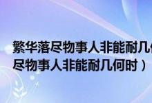 繁華落盡物事人非能耐幾何時這句是什么意思（解釋繁華落盡物事人非能耐幾何時）