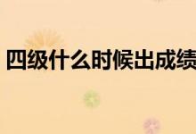 四級(jí)什么時(shí)候出成績(jī)（四級(jí)成績(jī)的出來(lái)時(shí)間）