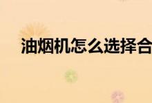 油煙機怎么選擇合適（油煙機選擇技巧）