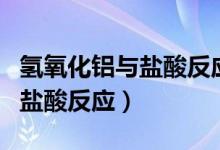 氫氧化鋁與鹽酸反應有什么現(xiàn)象（氫氧化鋁與鹽酸反應）