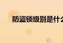 防盜鎖級(jí)別是什么（防盜鎖級(jí)別介紹）