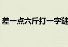 差一點(diǎn)六斤打一字謎底是什么（差一點(diǎn)六斤）