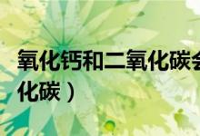 氧化鈣和二氧化碳會不會反應（氧化鈣和二氧化碳）