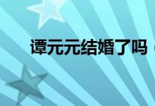 譚元元結婚了嗎（譚元元老公是誰？）