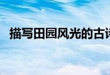 描寫(xiě)田園風(fēng)光的古詩(shī)（田園風(fēng)光古詩(shī)十首）