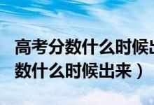 高考分?jǐn)?shù)什么時(shí)候出來2021（2021年高考分?jǐn)?shù)什么時(shí)候出來）