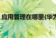 應用管理在哪里(華為手機怎么沒有應用管理)