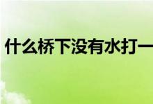 什么橋下沒有水打一成語(yǔ)（什么橋下沒有水）