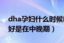 dha孕婦什么時候吃最好（孕婦補充DHA最好是在中晚期）
