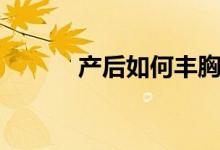產(chǎn)后如何豐胸（一起來了解下）
