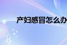 產(chǎn)婦感冒怎么辦（四大妙招告訴你）