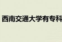 西南交通大學(xué)有?？茖I(yè)嗎（有哪些好專業(yè)）