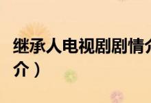 繼承人電視劇劇情介紹（繼承人電視劇劇情簡(jiǎn)介）