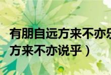 有朋自遠(yuǎn)方來不亦樂乎英語怎么說（有朋自遠(yuǎn)方來不亦說乎）