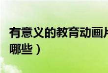 有意義的教育動(dòng)畫(huà)片（有意義的教育動(dòng)畫(huà)片有哪些）