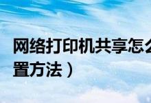 網(wǎng)絡打印機共享怎么設置（網(wǎng)絡打印機共享設置方法）