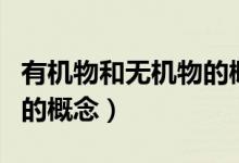 有機(jī)物和無(wú)機(jī)物的概念辨析（有機(jī)物和無(wú)機(jī)物的概念）