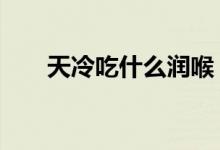 天冷吃什么潤(rùn)喉（5種食物潤(rùn)喉去燥）