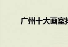 廣州十大畫(huà)室排名（有哪些畫(huà)室）