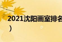 2021沈陽(yáng)畫(huà)室排名前十位（哪個(gè)畫(huà)室比較好）